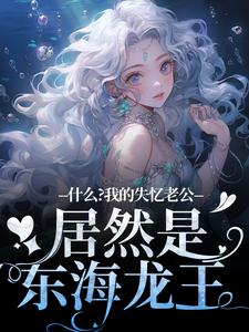 主角叫李阿曼敖光小说什么？我的失忆老公居然是东海龙王免费阅读