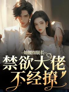 她腰细腿长，禁欲大佬不经撩小说在线无弹窗免费阅读
