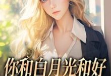小说《你和白月光和好，我走你哭什么》在线阅读-够力荐小说推荐网