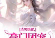 渣男快爬，豪门团宠大小姐不装了小说，渣男快爬，豪门团宠大小姐不装了在线阅读-够力荐小说推荐网