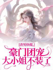 渣男快爬，豪门团宠大小姐不装了小说，渣男快爬，豪门团宠大小姐不装了在线阅读