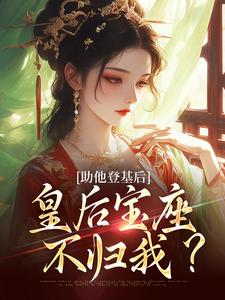 无删减版《助他登基后，皇后宝座不归我？》免费阅读
