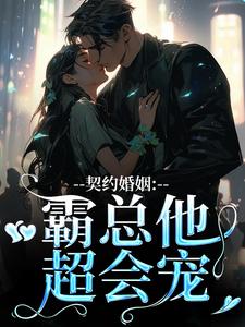 契约婚姻：霸总他超会宠小说在线免费阅读，契约婚姻：霸总他超会宠无删减版